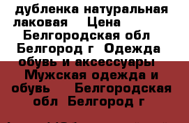 дубленка натуральная лаковая  › Цена ­ 2 200 - Белгородская обл., Белгород г. Одежда, обувь и аксессуары » Мужская одежда и обувь   . Белгородская обл.,Белгород г.